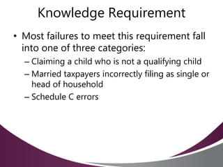 Knowledge Requirement
• Most failures to meet this requirement fall
into one of three categories:
– Claiming a child who is not a qualifying child
– Married taxpayers incorrectly filing as single or
head of household
– Schedule C errors
 