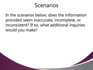 Scenarios
In the scenarios below, does the information
provided seem inaccurate, incomplete, or
inconsistent? If so, what additional inquiries
would you make?
 