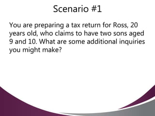 Scenario #1
You are preparing a tax return for Ross, 20
years old, who claims to have two sons aged
9 and 10. What are some additional inquiries
you might make?
 
