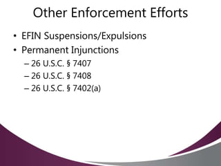 Other Enforcement Efforts
• EFIN Suspensions/Expulsions
• Permanent Injunctions
– 26 U.S.C. § 7407
– 26 U.S.C. § 7408
– 26 U.S.C. § 7402(a)
 