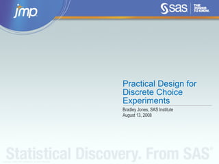 Copyright © 2008, SAS Institute Inc. All rights reserved.
Practical Design for
Discrete Choice
Experiments
Bradley Jones, SAS Institute
August 13, 2008
 