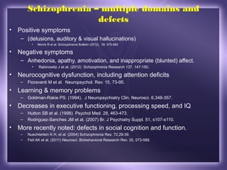 Schizophrenia – multiple domains and
defects
• Positive symptoms
– (delusions, auditory & visual hallucinations)
• Morris ...