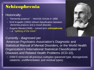 Schizophrenia
• Historically:
– “Dementia praecox” - Heinrich Schule in 1886.
– Emil Krapelin (1893) refined classificatio...