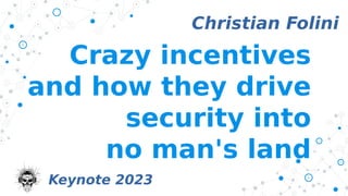 Crazy incentives
and how they drive
security into
no man's land
Christian Folini
Keynote 2023
 