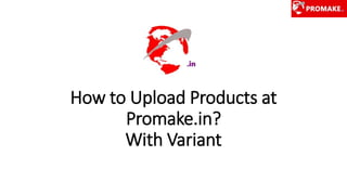How to Upload Products at
Promake.in?
With Variant
 