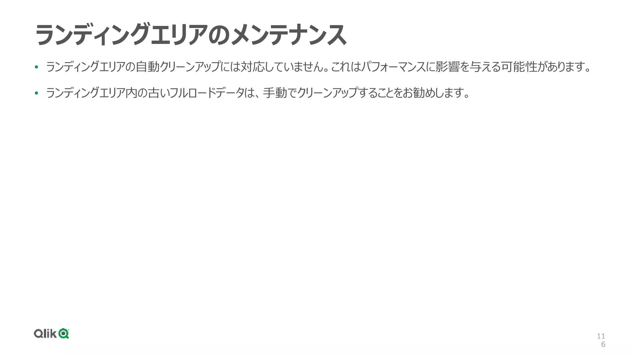 11
6
ランディングエリアのメンテナンス
• ランディングエリアの自動クリーンアップには対応していません。これはパフォーマンスに影響を与える可能性があります。
• ランディングエリア内の古いフルロードデータは、手動でクリーンアップすることをお勧めします。
 