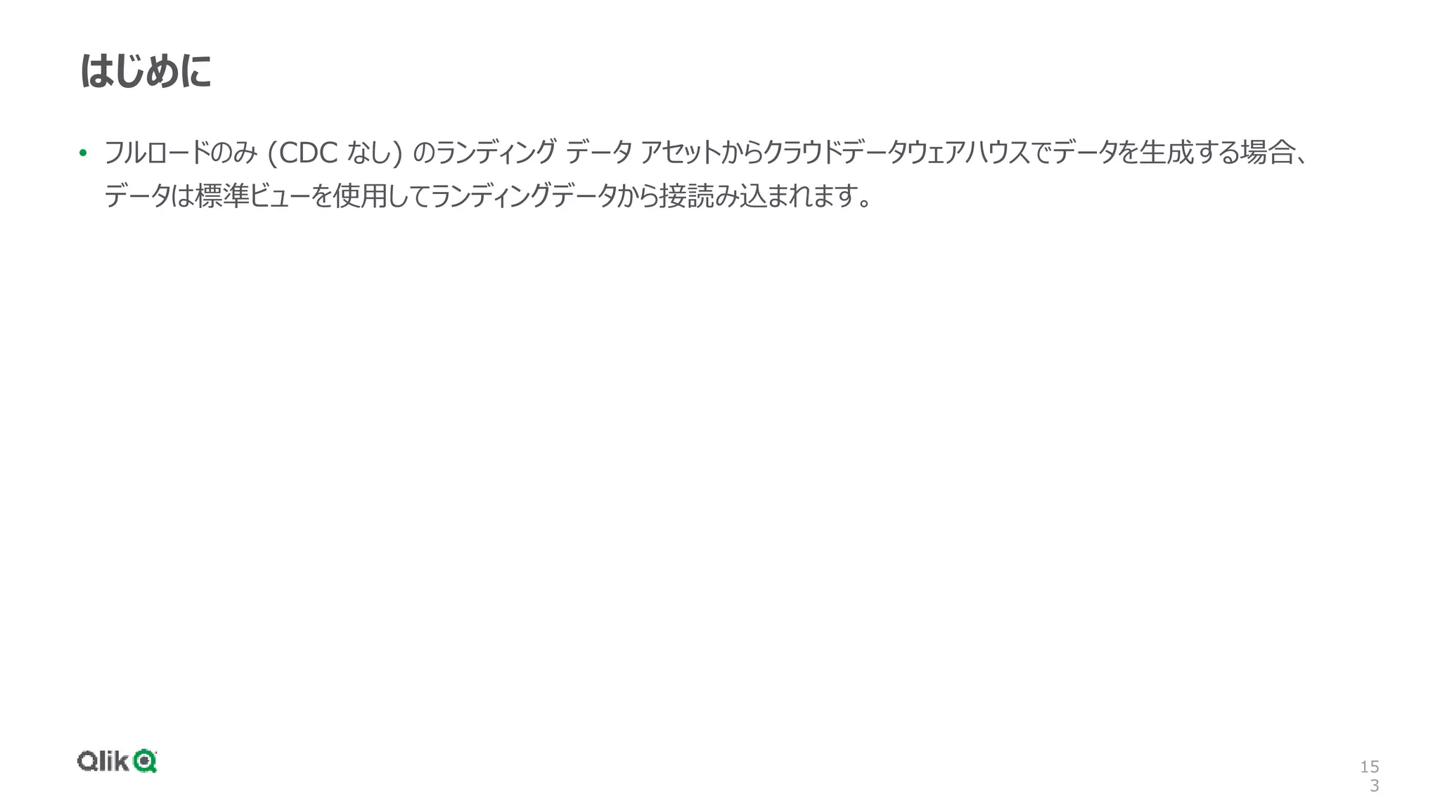 15
3
はじめに
• フルロードのみ (CDC なし) のランディング データ アセットからクラウドデータウェアハウスでデータを生成する場合、
データは標準ビューを使用してランディングデータから接読み込まれます。
 