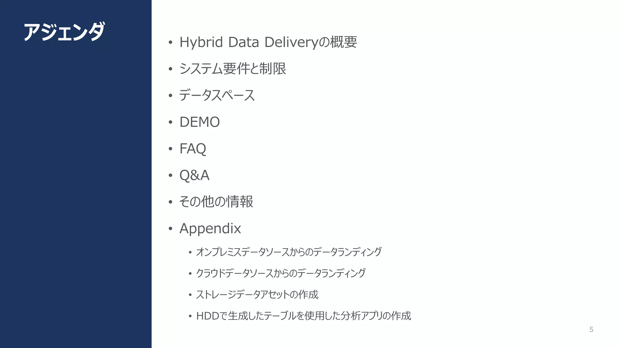 5
アジェンダ • Hybrid Data Deliveryの概要
• システム要件と制限
• データスペース
• DEMO
• FAQ
• Q&A
• その他の情報
• Appendix
• オンプレミスデータソースからのデータランディング
• クラウドデータソースからのデータランディング
• ストレージデータアセットの作成
• HDDで生成したテーブルを使用した分析アプリの作成
 