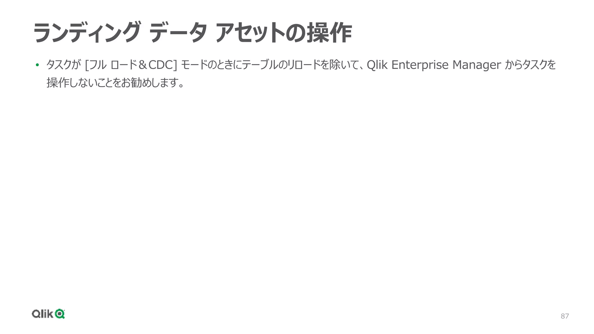 87
ランディング データ アセットの操作
• タスクが [フル ロード＆CDC] モードのときにテーブルのリロードを除いて、Qlik Enterprise Manager からタスクを
操作しないことをお勧めします。
 