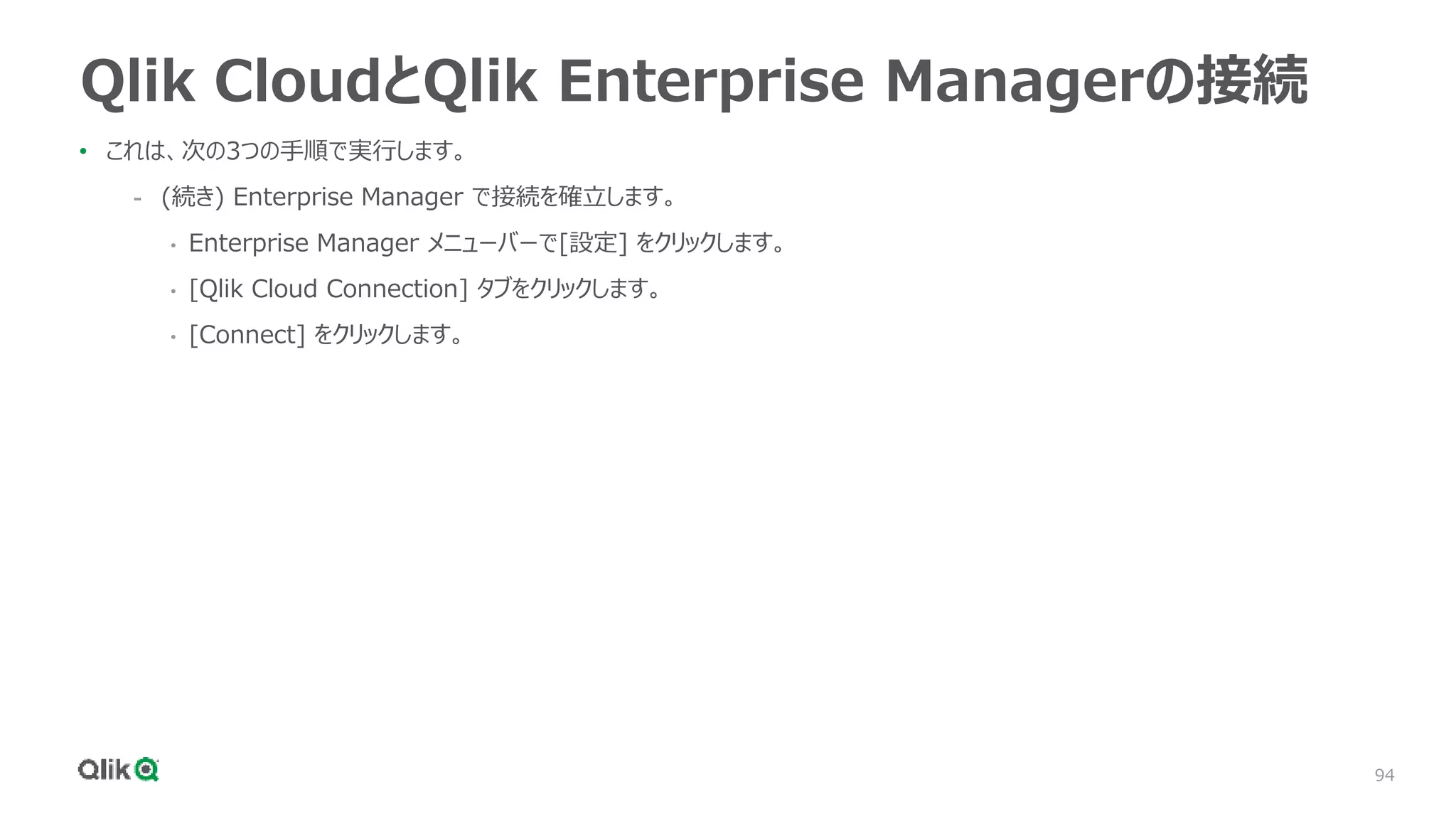 94
Qlik CloudとQlik Enterprise Managerの接続
• これは、次の3つの手順で実行します。
- (続き) Enterprise Manager で接続を確立します。
• Enterprise Manager メニューバーで[設定] をクリックします。
• [Qlik Cloud Connection] タブをクリックします。
• [Connect] をクリックします。
 
