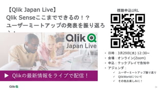 36
36
【Qlik Japan Live】
Qlik Senseここまでできるの！？
ユーザーミートアップの発表を振り返ろ
う！
• 日時：3月29日(水) 12:30~
• 会場：オンライン(Zoom)
• 申込：テックプレイで告知中
• アジェンダ：
 ユーザーミートアップ振り返り
 QlikWorldについて
 その他お楽しみに！
視聴申込URL
 
