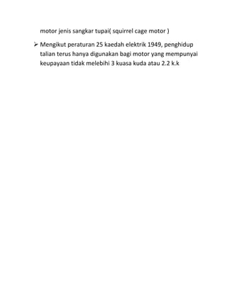 motor jenis sangkar tupai( squirrel cage motor )

 Mengikut peraturan 25 kaedah elektrik 1949, penghidup
  talian terus hanya digunakan bagi motor yang mempunyai
  keupayaan tidak melebihi 3 kuasa kuda atau 2.2 k.k
 