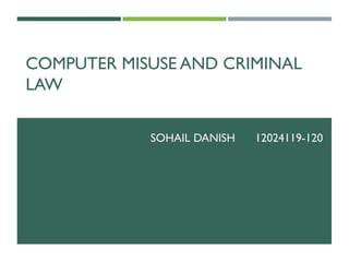 COMPUTER MISUSE AND CRIMINAL
LAW
SOHAIL DANISH 12024119-120
 