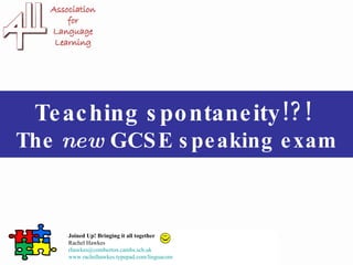 Teaching spontaneity!?!  The  new  GCSE speaking exam Joined Up! Bringing it all together Rachel Hawkes  [email_address] www.rachelhawkes.typepad.com/linguacom   