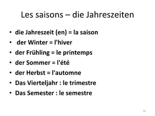 Les saisons – die Jahreszeiten die Jahreszeit (en) = la saison   der Winter = l'hiver der Frühling = le printemps der Sommer = l'été der Herbst = l'automne Das Vierteljahr : le trimestre Das Semester : le semestre 