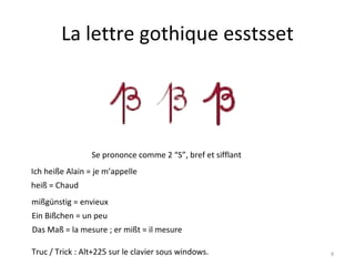 La lettre gothique esstsset Se prononce comme 2 “S”, bref et sifflant Ich heiße Alain = je m’appelle heiß = Chaud Truc / Trick : Alt+225 sur le clavier sous windows. mißgünstig = envieux Das Maß = la mesure ; er mißt = il mesure Ein Bißchen = un peu 