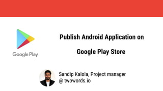 Publish Android Application on
Google Play Store
Sandip Kalola, Project manager
@ twowords.io
 