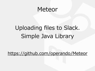 Meteor
https://github.com/operando/Meteor
Uploading  ﬁles  to  Slack.  
Simple  Java  Library
 