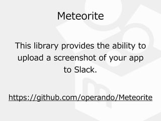 Meteorite
https://github.com/operando/Meteorite
This  library  provides  the  ability  to  
upload  a  screenshot  of  your  app    
to  Slack.
 