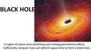 BLACK HOLE
A region of space-time exhibiting such strong gravitational effects.
Sufficiently compact mass can deform space-time to form a black hole.
 