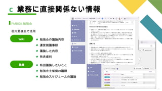 20
c 業務に直接関係ない情報
PMBOK 勉強会
社内勉強会で活用
勉強会の議論内容
運営側議事録
議論した内容
発表資料
Wiki
特別議論したいこと
勉強会主催側の議題
勉強会スケジュールの議論
課題
 