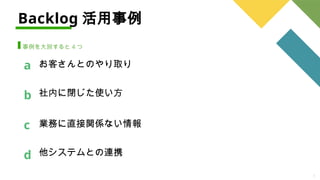 8
Backlog 活用事例
事例を大別すると 4 つ
お客さんとのやり取り
a
b
c
社内に閉じた使い方
業務に直接関係ない情報
d 他システムとの連携
 