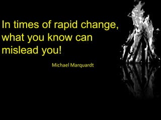 In times of rapid change,
what you know can
mislead you!
Michael Marquardt
 