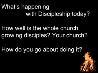 What’s happening
with Discipleship today?
How well is the whole church
growing disciples? Your church?
How do you go about doing it?
 