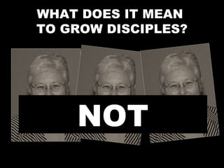 WHAT DOES IT MEAN
TO GROW DISCIPLES?
NOT
 