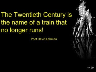 The Twentieth Century is
the name of a train that
no longer runs!
Poet David Lehman
<> 39
 