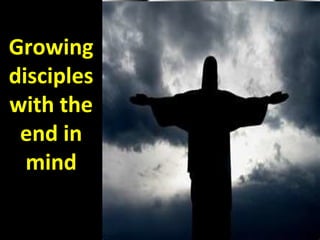 Growing
disciples
with the
end in
mind
 
