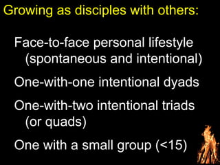 Growing as disciples with others:
Face-to-face personal lifestyle
(spontaneous and intentional)
One-with-one intentional dyads
One-with-two intentional triads
(or quads)
One with a small group (<15)
 