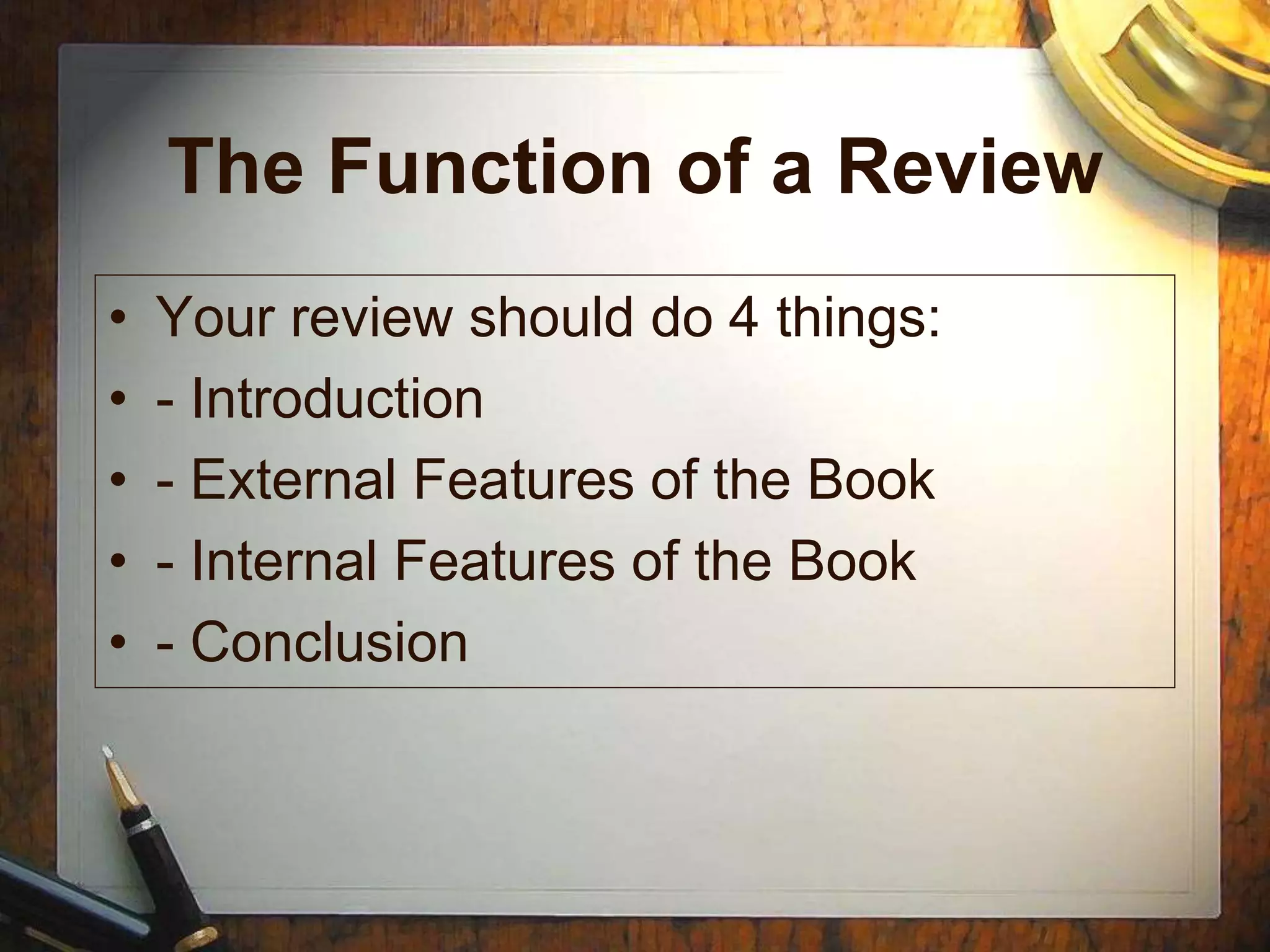 The Function of a Review
• Your review should do 4 things:
• - Introduction
• - External Features of the Book
• - Internal Features of the Book
• - Conclusion
 