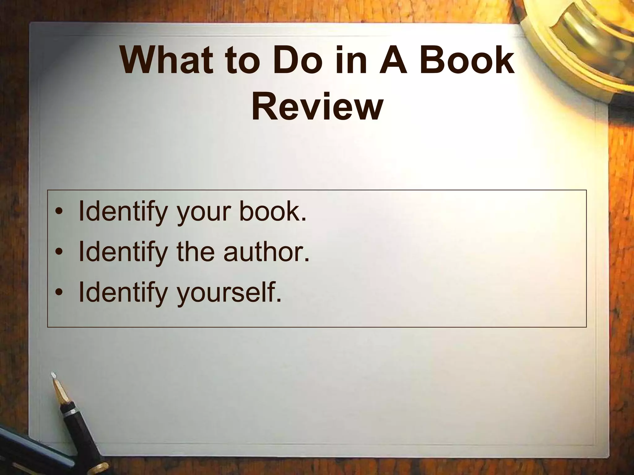 What to Do in A Book
Review
• Identify your book.
• Identify the author.
• Identify yourself.
 