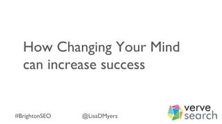 How Changing Your Mind
can increase success
#BrightonSEO @LisaDMyers
 