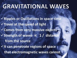 Ripples or Oscillations in space time
Travel at the speed of light
Comes from very massive objects
Strength of waves ∝ 1 / distance
from the source
It can penetrate regions of space
that electromagnetic waves cannot
 