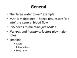 GeneralThe ‘large water tower’ exampleMAP is maintained – hence tissues can ‘tap into’ the general blood flowCVS needs to maintain just MAP !Nervous and hormonal factors play major rolesTimeline: AcuteIntermediateLong term
