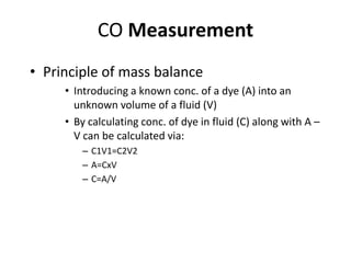 CO MeasurementPrinciple of mass balanceIntroducing a known conc. of a dye (A) into an unknown volume of a fluid (V)By calculating conc. of dye in fluid (C) along with A – V can be calculated via:C1V1=C2V2A=CxVC=A/V