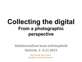 Collecting the digital
From a photographic
perspective
Valtakunnalliset kuva-arkistopäivät
Helsinki, 2.-3.11.2015
Kajsa Hartig, Nya medier
Nordiska museet, Stockholm
 