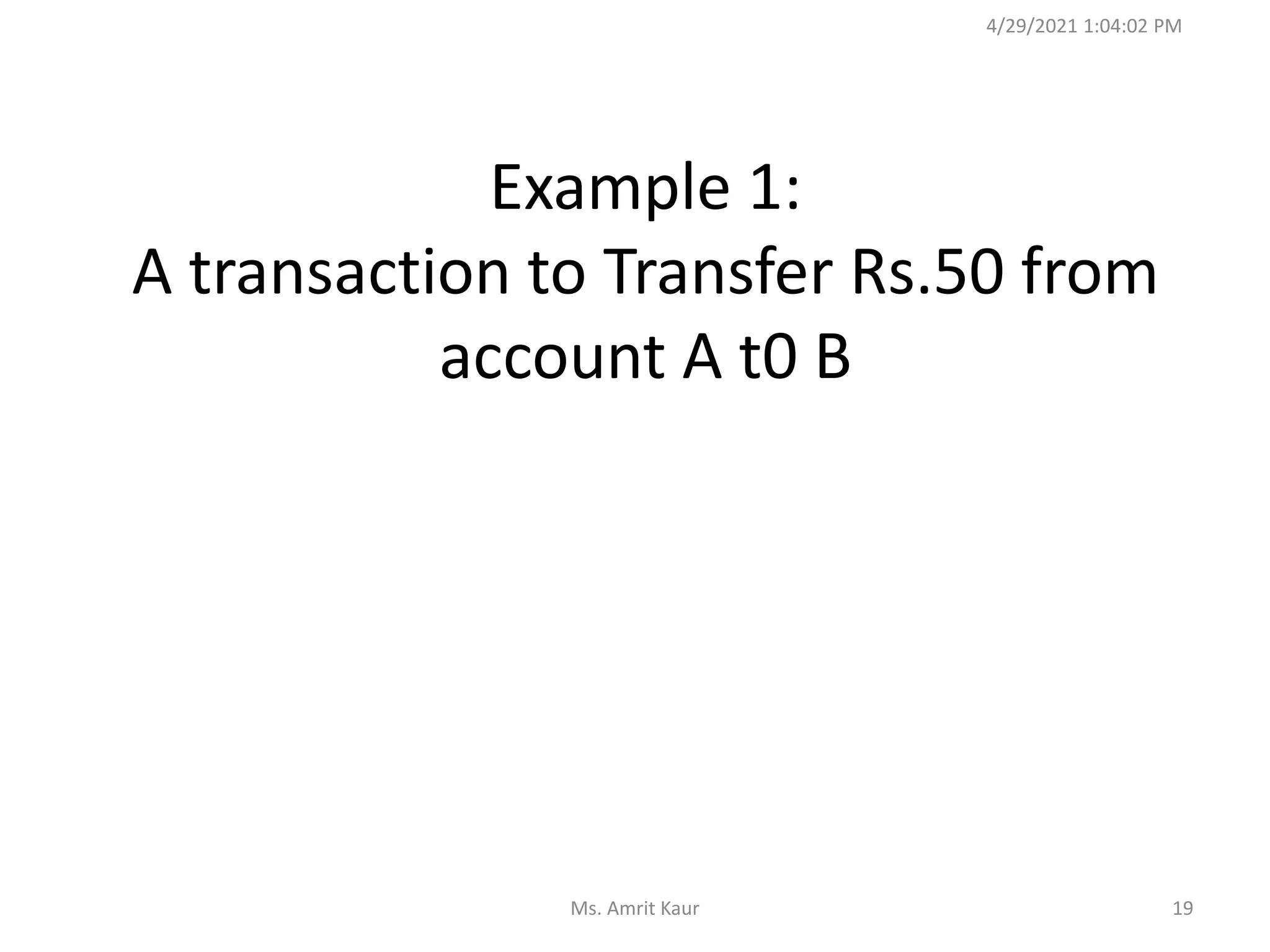 Example 1:
A transaction to Transfer Rs.50 from
account A t0 B
4/29/2021 1:04:02 PM
19
Ms. Amrit Kaur
 