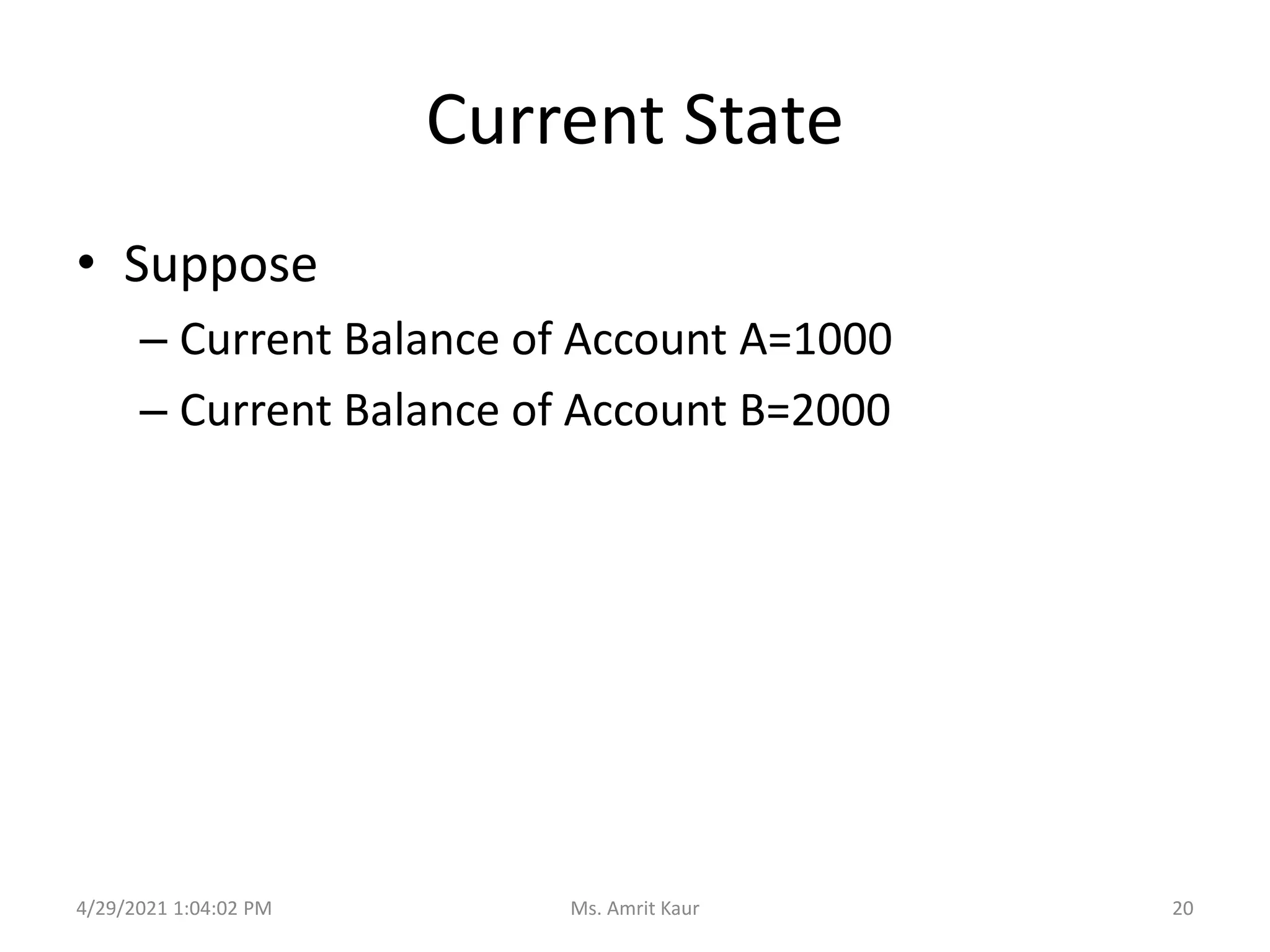 Current State
• Suppose
– Current Balance of Account A=1000
– Current Balance of Account B=2000
4/29/2021 1:04:02 PM 20
Ms. Amrit Kaur
 