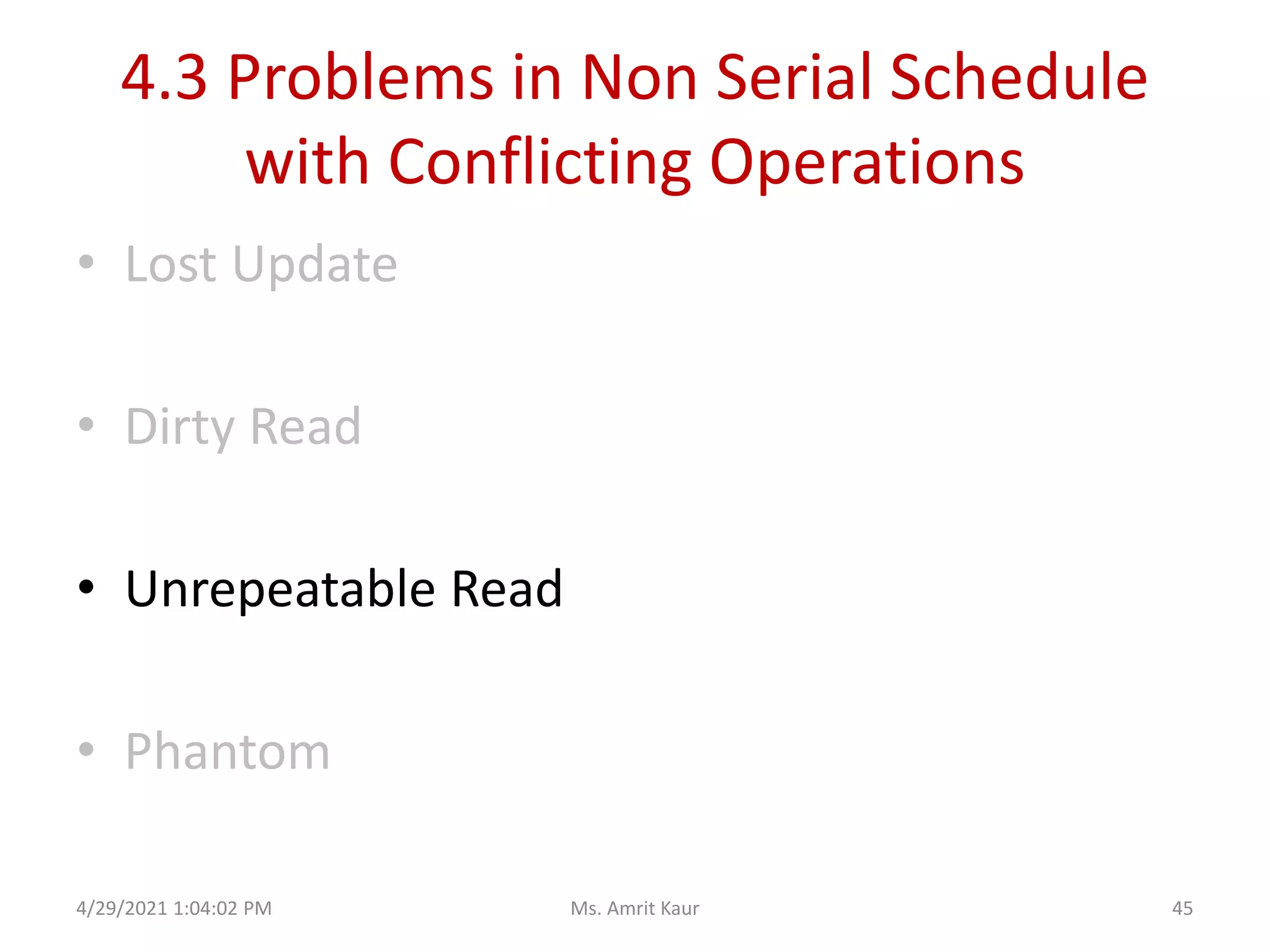 4.3 Problems in Non Serial Schedule
with Conflicting Operations
• Lost Update
• Dirty Read
• Unrepeatable Read
• Phantom
4/29/2021 1:04:02 PM 45
Ms. Amrit Kaur
 