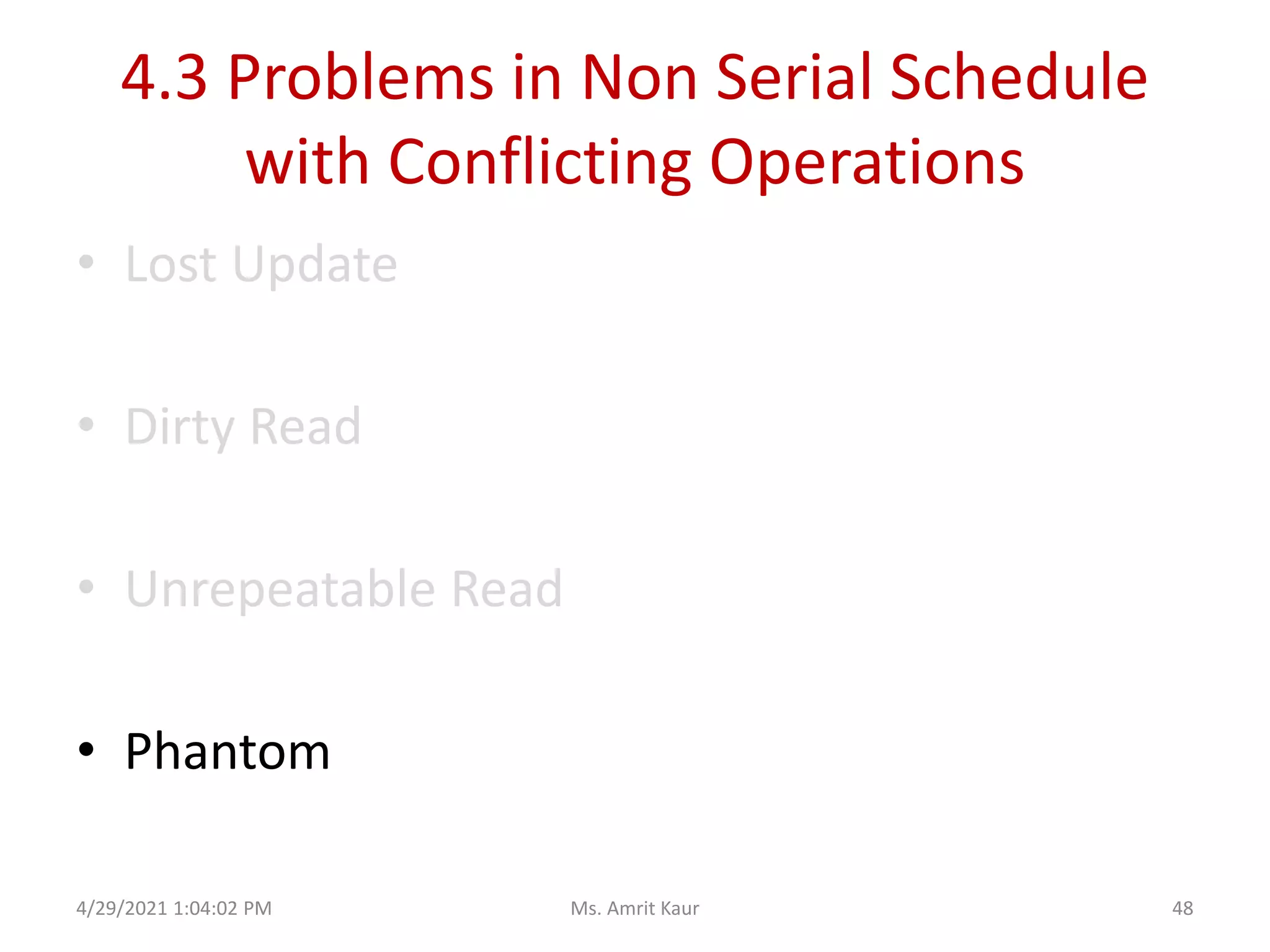 4.3 Problems in Non Serial Schedule
with Conflicting Operations
• Lost Update
• Dirty Read
• Unrepeatable Read
• Phantom
4/29/2021 1:04:02 PM 48
Ms. Amrit Kaur
 