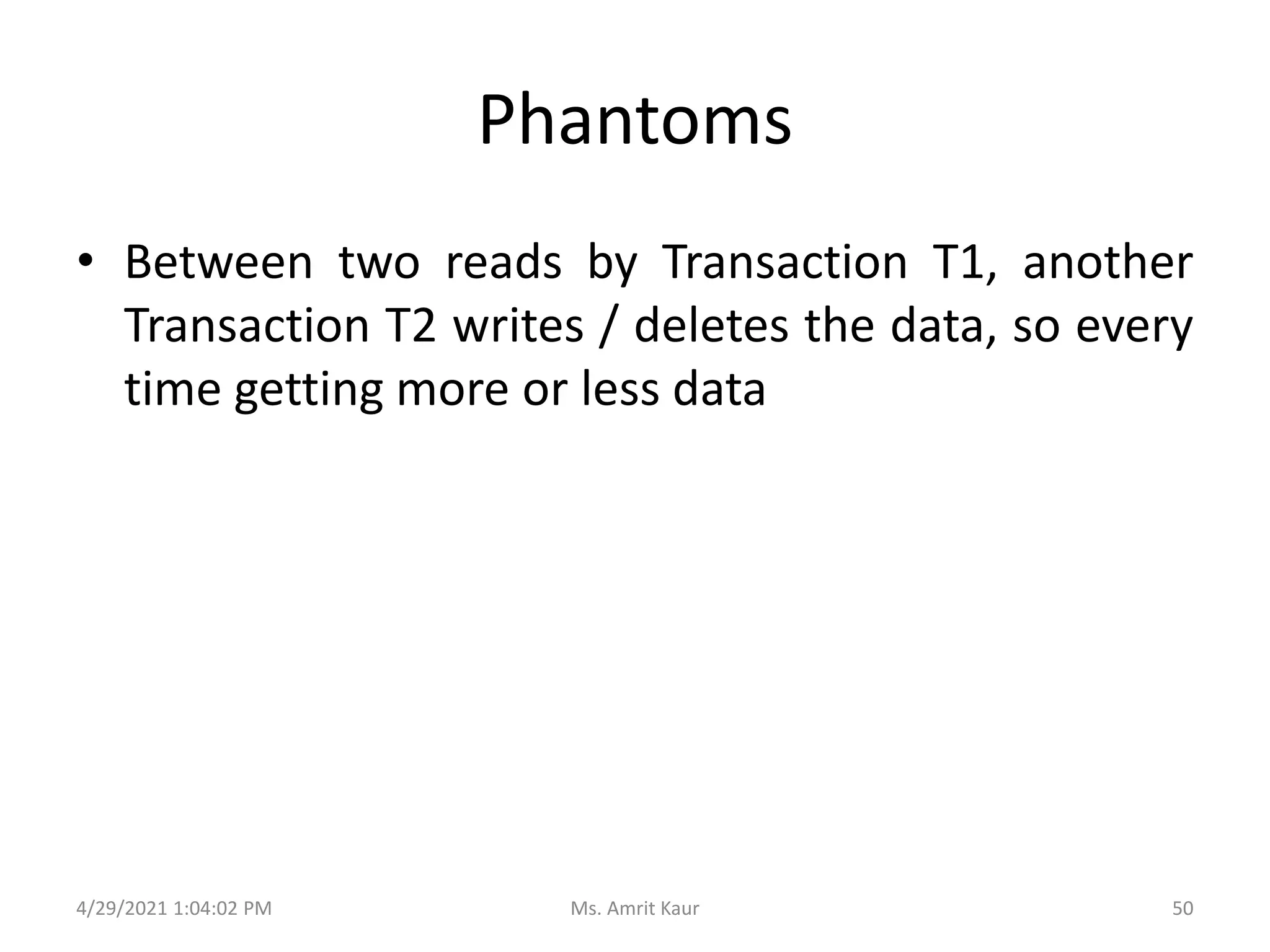 Phantoms
• Between two reads by Transaction T1, another
Transaction T2 writes / deletes the data, so every
time getting more or less data
4/29/2021 1:04:02 PM 50
Ms. Amrit Kaur
 