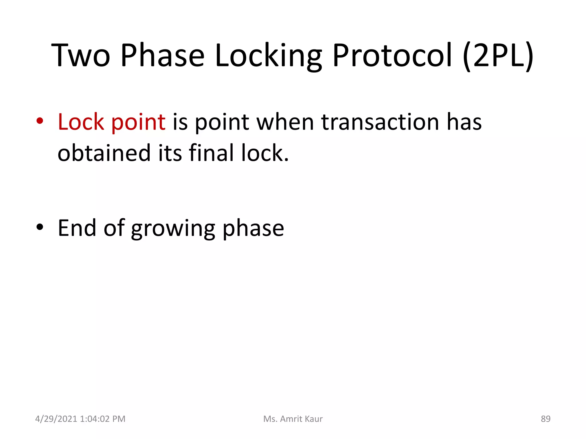 Two Phase Locking Protocol (2PL)
• Lock point is point when transaction has
obtained its final lock.
• End of growing phase
4/29/2021 1:04:02 PM 89
Ms. Amrit Kaur
 