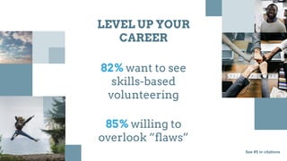 LEVEL UP YOUR
CAREER
82% want to see
skills-based
volunteering
85% willing to
overlook “flaws”
See #5 in citations
 