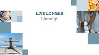LIVE LONGER
Literally.
 
