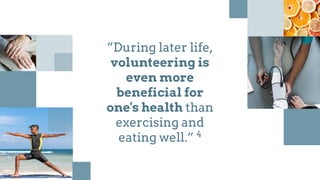 “During later life,
volunteering is
even more
beneficial for
one's health than
exercising and
eating well.“ 4
 