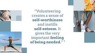“Volunteering
creates a sense of
self-worthiness
and instills
self-esteem. It
gives the very
important feeling
of being needed.” 1
 