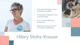 Hilary Stohs-Krause
■ Full-stack developer at Ten
Forward Consulting
■ Co-founder of Madison Tech
& Social Impact
■ Can recite the alphabet
backwards
■ Spends way too much time
on Twitter as @hilarysk
 